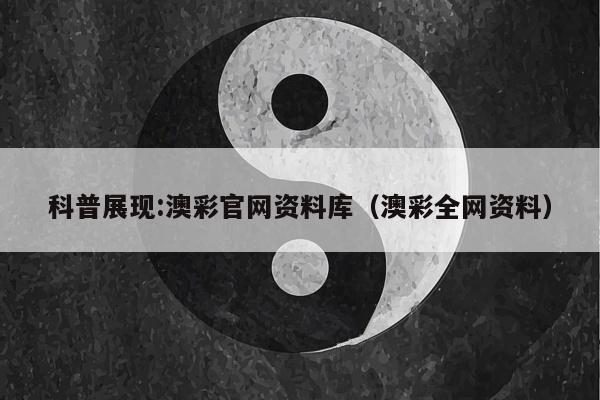 科普展现:澳彩官网资料库（澳彩全网资料）